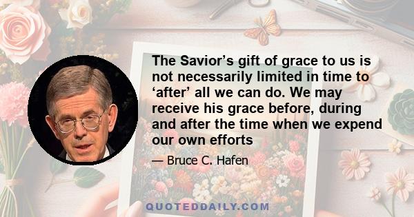 The Savior’s gift of grace to us is not necessarily limited in time to ‘after’ all we can do. We may receive his grace before, during and after the time when we expend our own efforts