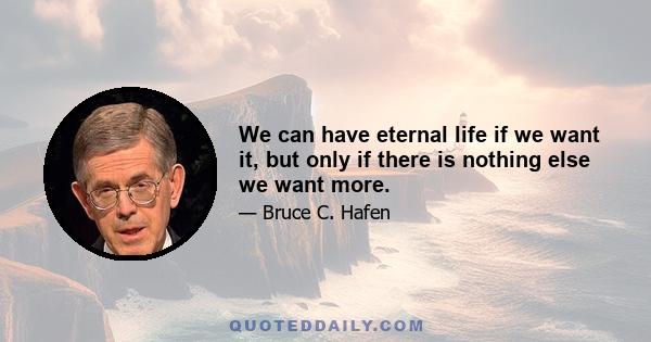 We can have eternal life if we want it, but only if there is nothing else we want more.