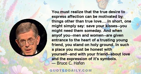 You must realize that the true desire to express affection can be motivated by things other than true love.... In short, one might simply say: save your kisses--you might need them someday. And when anyof you--men and