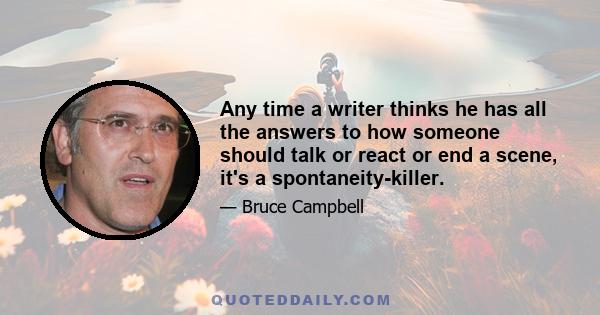 Any time a writer thinks he has all the answers to how someone should talk or react or end a scene, it's a spontaneity-killer.