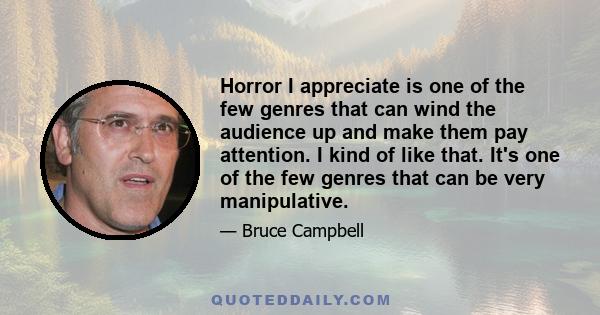 Horror I appreciate is one of the few genres that can wind the audience up and make them pay attention. I kind of like that. It's one of the few genres that can be very manipulative.