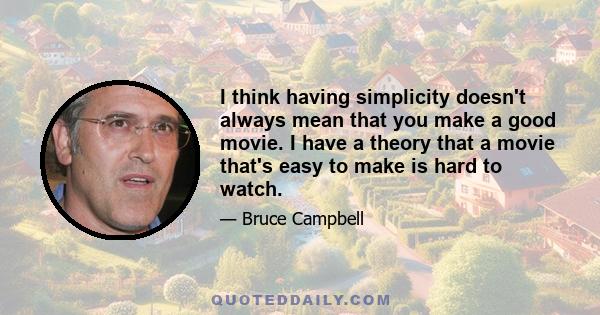 I think having simplicity doesn't always mean that you make a good movie. I have a theory that a movie that's easy to make is hard to watch.