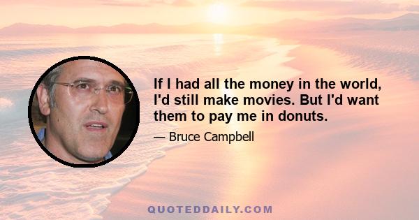 If I had all the money in the world, I'd still make movies. But I'd want them to pay me in donuts.