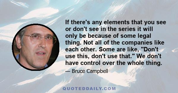 If there's any elements that you see or don't see in the series it will only be because of some legal thing. Not all of the companies like each other. Some are like, Don't use this, don't use that. We don't have control 