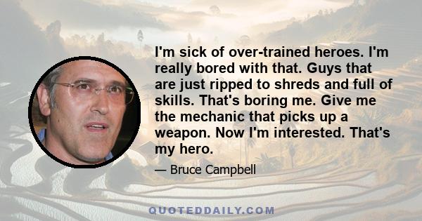 I'm sick of over-trained heroes. I'm really bored with that. Guys that are just ripped to shreds and full of skills. That's boring me. Give me the mechanic that picks up a weapon. Now I'm interested. That's my hero.