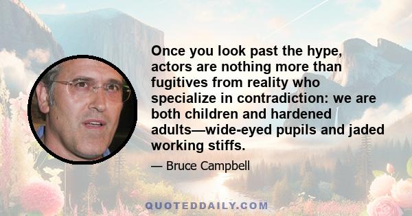 Once you look past the hype, actors are nothing more than fugitives from reality who specialize in contradiction: we are both children and hardened adults—wide-eyed pupils and jaded working stiffs.