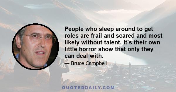 People who sleep around to get roles are frail and scared and most likely without talent. It's their own little horror show that only they can deal with.