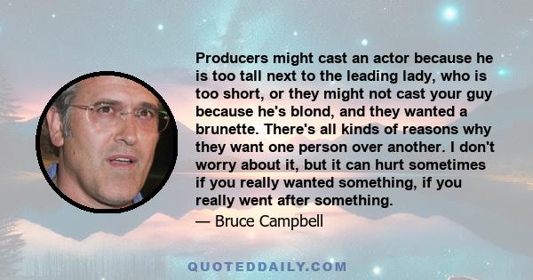 Producers might cast an actor because he is too tall next to the leading lady, who is too short, or they might not cast your guy because he's blond, and they wanted a brunette. There's all kinds of reasons why they want 