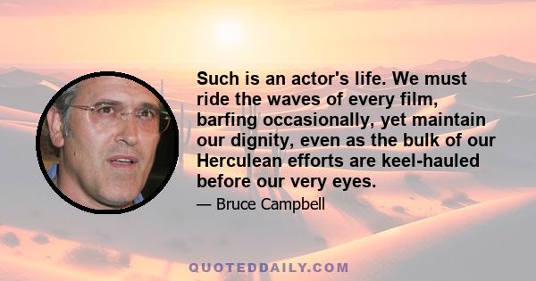 Such is an actor's life. We must ride the waves of every film, barfing occasionally, yet maintain our dignity, even as the bulk of our Herculean efforts are keel-hauled before our very eyes.