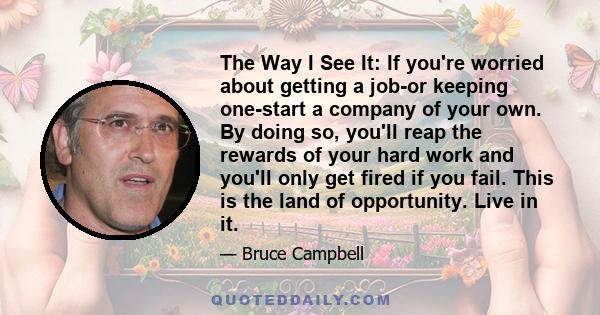 The Way I See It: If you're worried about getting a job-or keeping one-start a company of your own. By doing so, you'll reap the rewards of your hard work and you'll only get fired if you fail. This is the land of