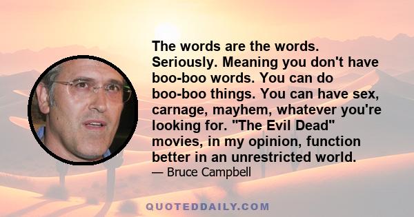 The words are the words. Seriously. Meaning you don't have boo-boo words. You can do boo-boo things. You can have sex, carnage, mayhem, whatever you're looking for. The Evil Dead movies, in my opinion, function better