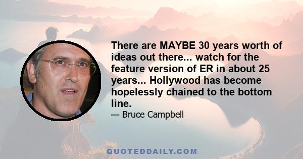 There are MAYBE 30 years worth of ideas out there... watch for the feature version of ER in about 25 years... Hollywood has become hopelessly chained to the bottom line.