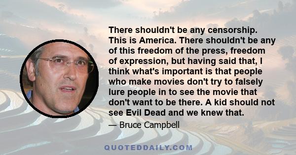 There shouldn't be any censorship. This is America. There shouldn't be any of this freedom of the press, freedom of expression, but having said that, I think what's important is that people who make movies don't try to