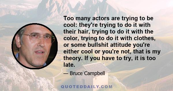 Too many actors are trying to be cool: they're trying to do it with their hair, trying to do it with the color, trying to do it with clothes, or some bullshit attitude you're either cool or you're not, that is my