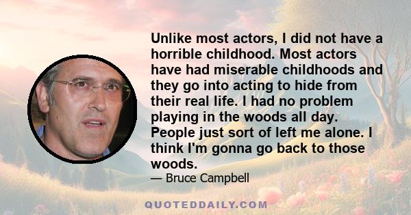 Unlike most actors, I did not have a horrible childhood. Most actors have had miserable childhoods and they go into acting to hide from their real life. I had no problem playing in the woods all day. People just sort of 