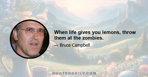 When life gives you lemons, throw them at the zombies.