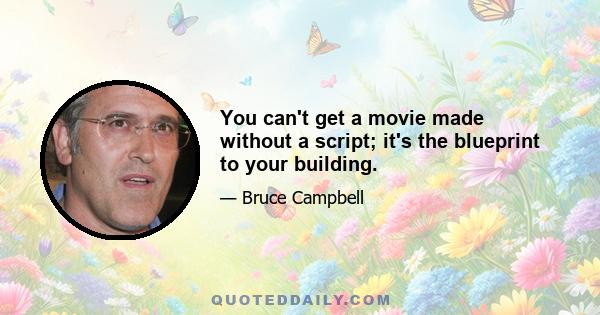 You can't get a movie made without a script; it's the blueprint to your building.