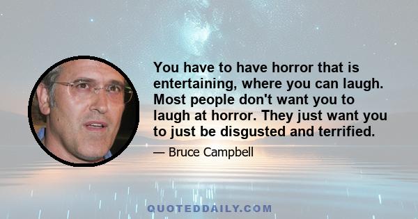 You have to have horror that is entertaining, where you can laugh. Most people don't want you to laugh at horror. They just want you to just be disgusted and terrified.