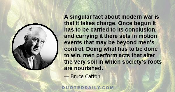 A singular fact about modern war is that it takes charge. Once begun it has to be carried to its conclusion, and carrying it there sets in motion events that may be beyond men's control. Doing what has to be done to