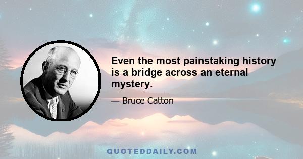 Even the most painstaking history is a bridge across an eternal mystery.