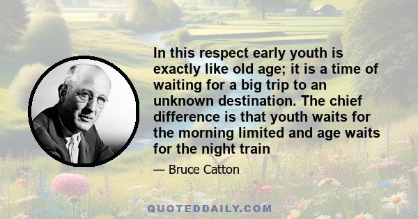 In this respect early youth is exactly like old age; it is a time of waiting for a big trip to an unknown destination. The chief difference is that youth waits for the morning limited and age waits for the night train