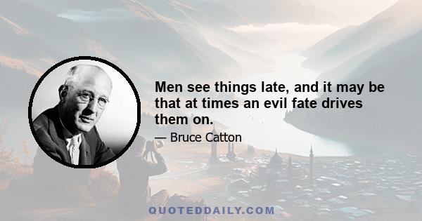 Men see things late, and it may be that at times an evil fate drives them on.