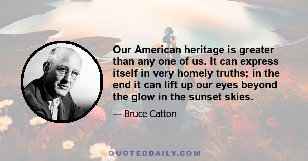 Our American heritage is greater than any one of us. It can express itself in very homely truths; in the end it can lift up our eyes beyond the glow in the sunset skies.