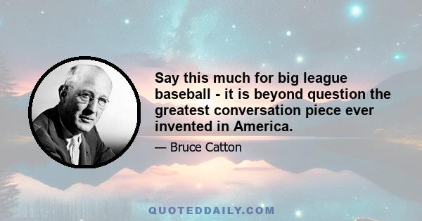 Say this much for big league baseball - it is beyond question the greatest conversation piece ever invented in America.