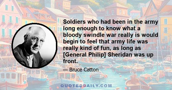 Soldiers who had been in the army long enough to know what a bloody swindle war really is would begin to feel that army life was really kind of fun, as long as [General Philip] Sheridan was up front.