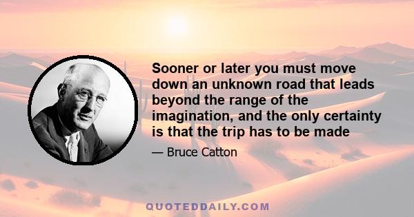 Sooner or later you must move down an unknown road that leads beyond the range of the imagination, and the only certainty is that the trip has to be made