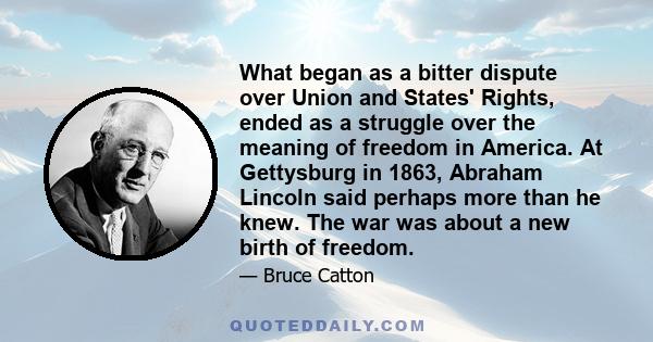 What began as a bitter dispute over Union and States' Rights, ended as a struggle over the meaning of freedom in America. At Gettysburg in 1863, Abraham Lincoln said perhaps more than he knew. The war was about a new