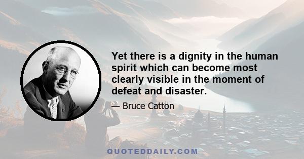 Yet there is a dignity in the human spirit which can become most clearly visible in the moment of defeat and disaster.