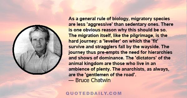 As a general rule of biology, migratory species are less 'aggressive' than sedentary ones. There is one obvious reason why this should be so. The migration itself, like the pilgrimage, is the hard journey: a 'leveller'