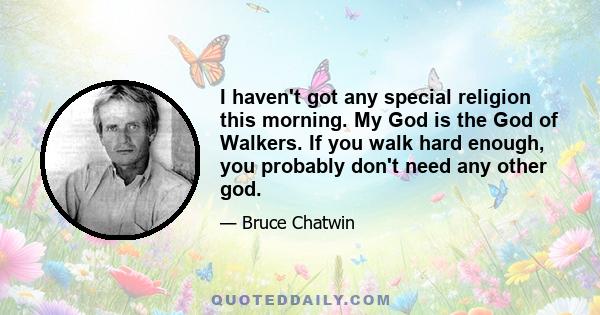 I haven't got any special religion this morning. My God is the God of Walkers. If you walk hard enough, you probably don't need any other god.