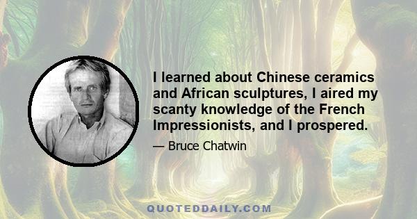 I learned about Chinese ceramics and African sculptures, I aired my scanty knowledge of the French Impressionists, and I prospered.