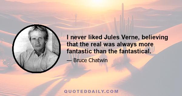 I never liked Jules Verne, believing that the real was always more fantastic than the fantastical.