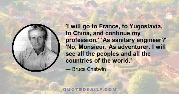 'I will go to France, to Yugoslavia, to China, and continue my profession.' 'As sanitary engineer?' 'No, Monsieur. As adventurer. I will see all the peoples and all the countries of the world.'