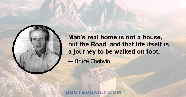 Man's real home is not a house, but the Road, and that life itself is a journey to be walked on foot.