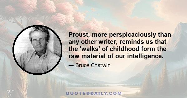 Proust, more perspicaciously than any other writer, reminds us that the 'walks' of childhood form the raw material of our intelligence.