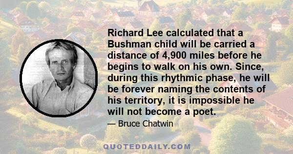 Richard Lee calculated that a Bushman child will be carried a distance of 4,900 miles before he begins to walk on his own. Since, during this rhythmic phase, he will be forever naming the contents of his territory, it