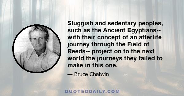 Sluggish and sedentary peoples, such as the Ancient Egyptians-- with their concept of an afterlife journey through the Field of Reeds-- project on to the next world the journeys they failed to make in this one.