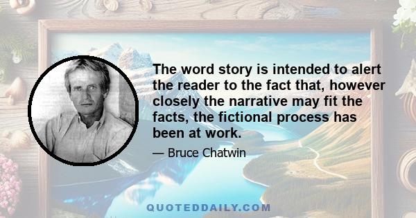 The word story is intended to alert the reader to the fact that, however closely the narrative may fit the facts, the fictional process has been at work.