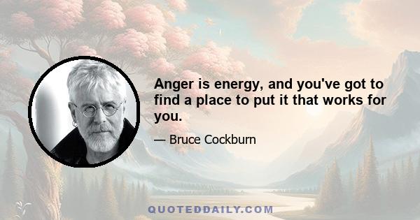 Anger is energy, and you've got to find a place to put it that works for you.