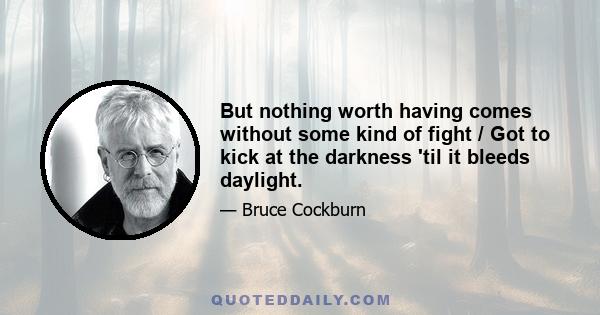 But nothing worth having comes without some kind of fight / Got to kick at the darkness 'til it bleeds daylight.