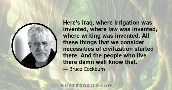 Here's Iraq, where irrigation was invented, where law was invented, where writing was invented. All these things that we consider necessities of civilization started there. And the people who live there damn well know