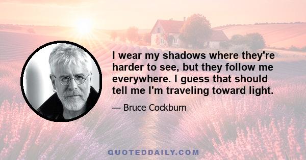 I wear my shadows where they're harder to see, but they follow me everywhere. I guess that should tell me I'm traveling toward light.