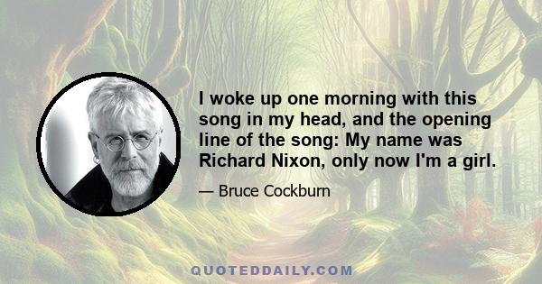 I woke up one morning with this song in my head, and the opening line of the song: My name was Richard Nixon, only now I'm a girl.