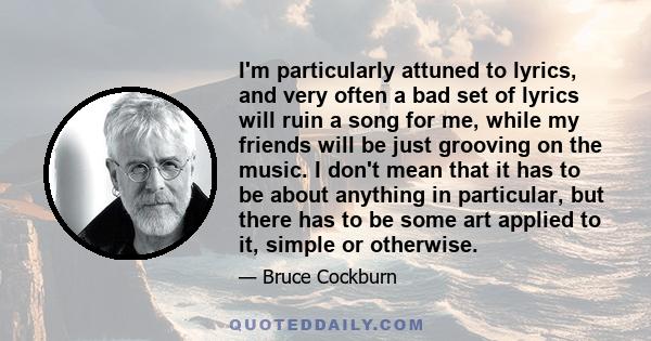 I'm particularly attuned to lyrics, and very often a bad set of lyrics will ruin a song for me, while my friends will be just grooving on the music. I don't mean that it has to be about anything in particular, but there 