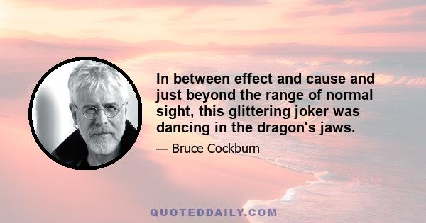 In between effect and cause and just beyond the range of normal sight, this glittering joker was dancing in the dragon's jaws.