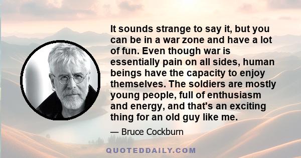 It sounds strange to say it, but you can be in a war zone and have a lot of fun. Even though war is essentially pain on all sides, human beings have the capacity to enjoy themselves. The soldiers are mostly young